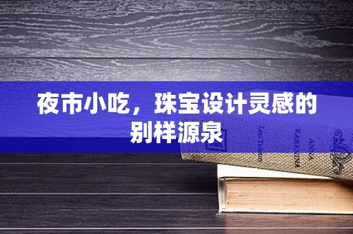 夜市小吃，珠宝设计灵感的别样源泉