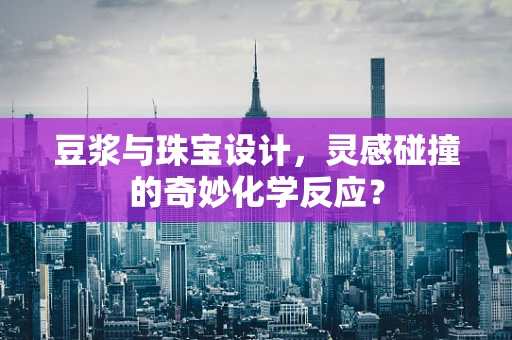 豆浆与珠宝设计，灵感碰撞的奇妙化学反应？