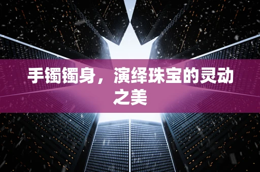 手镯镯身，演绎珠宝的灵动之美