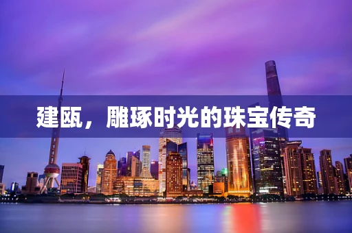建瓯，雕琢时光的珠宝传奇