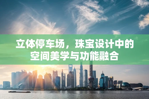 立体停车场，珠宝设计中的空间美学与功能融合