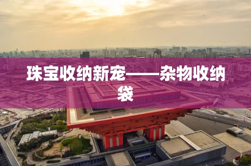 珠宝收纳新宠——杂物收纳袋