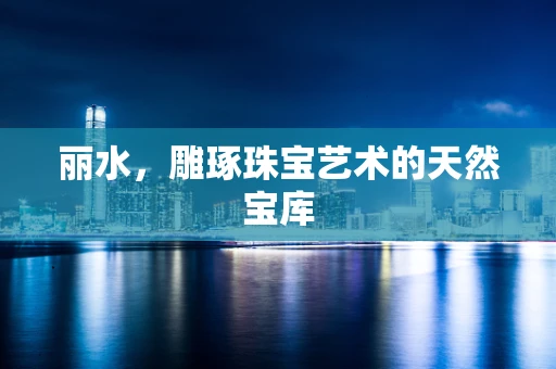 丽水，雕琢珠宝艺术的天然宝库