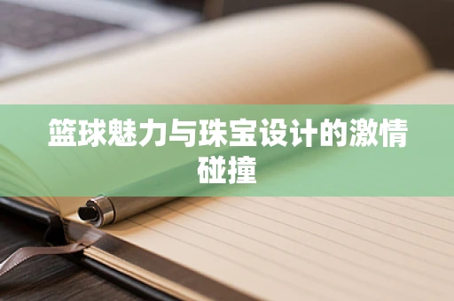 篮球魅力与珠宝设计的激情碰撞