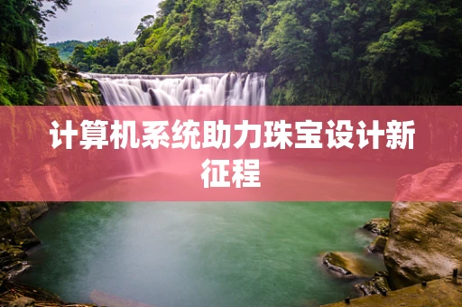 计算机系统助力珠宝设计新征程