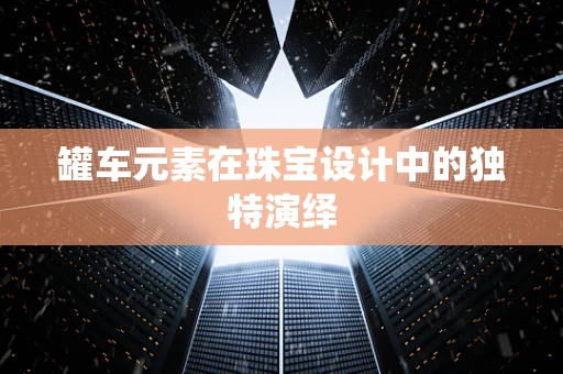 罐车元素在珠宝设计中的独特演绎