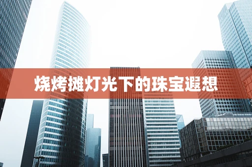 烧烤摊灯光下的珠宝遐想