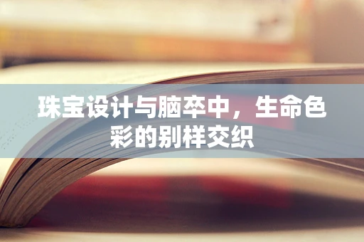 珠宝设计与脑卒中，生命色彩的别样交织