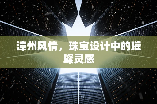 漳州风情，珠宝设计中的璀璨灵感