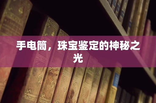 手电筒，珠宝鉴定的神秘之光
