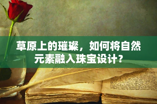 草原上的璀璨，如何将自然元素融入珠宝设计？