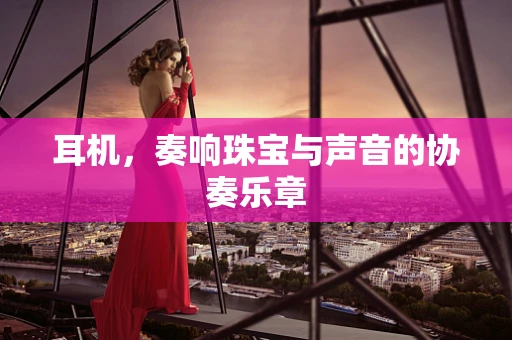 耳机，奏响珠宝与声音的协奏乐章