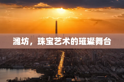潍坊，珠宝艺术的璀璨舞台