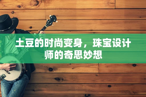 土豆的时尚变身，珠宝设计师的奇思妙想
