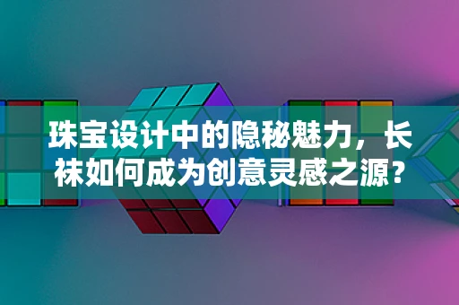 珠宝设计中的隐秘魅力，长袜如何成为创意灵感之源？