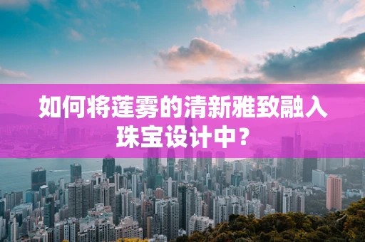 如何将莲雾的清新雅致融入珠宝设计中？