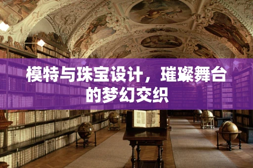 模特与珠宝设计，璀璨舞台的梦幻交织