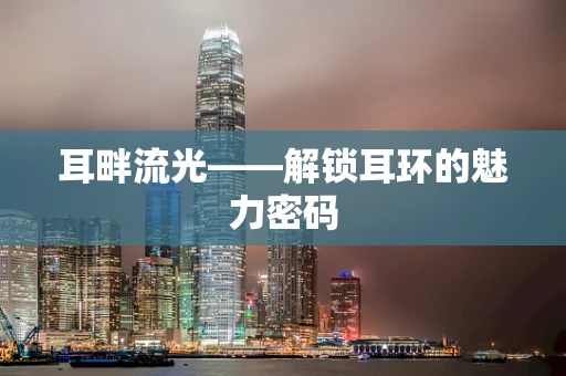 耳畔流光——解锁耳环的魅力密码