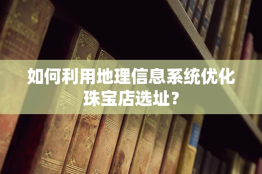 如何利用地理信息系统优化珠宝店选址？
