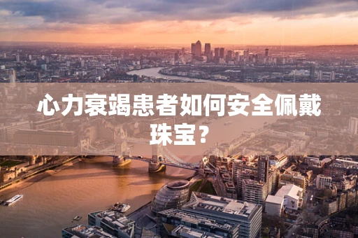 心力衰竭患者如何安全佩戴珠宝？