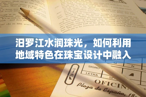 汨罗江水润珠光，如何利用地域特色在珠宝设计中融入汨罗文化元素？