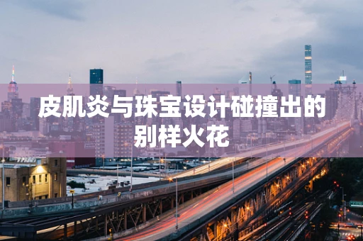 皮肌炎与珠宝设计碰撞出的别样火花