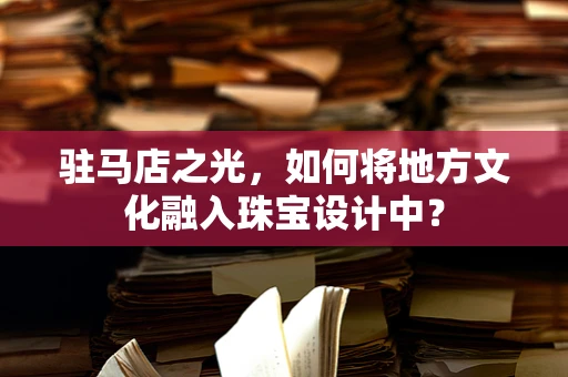 驻马店之光，如何将地方文化融入珠宝设计中？