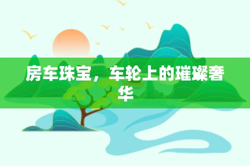 房车珠宝，车轮上的璀璨奢华