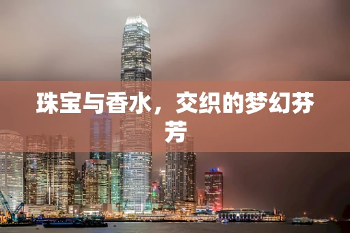 珠宝与香水，交织的梦幻芬芳