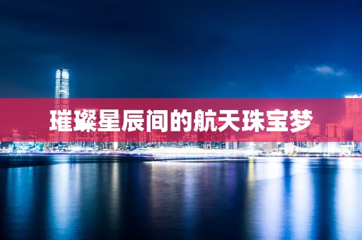 璀璨星辰间的航天珠宝梦