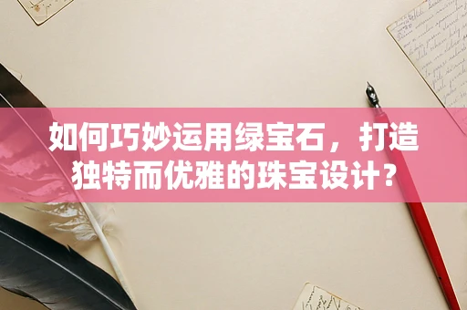 如何巧妙运用绿宝石，打造独特而优雅的珠宝设计？