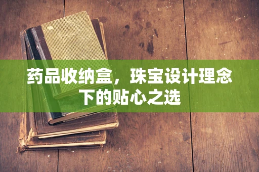 药品收纳盒，珠宝设计理念下的贴心之选