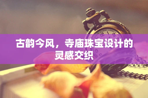 古韵今风，寺庙珠宝设计的灵感交织