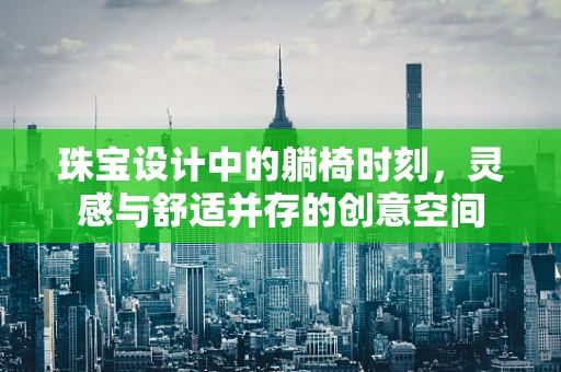 珠宝设计中的躺椅时刻，灵感与舒适并存的创意空间