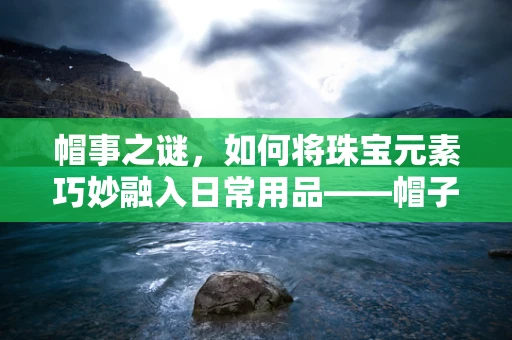 帽事之谜，如何将珠宝元素巧妙融入日常用品——帽子架的设计挑战