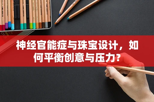 神经官能症与珠宝设计，如何平衡创意与压力？