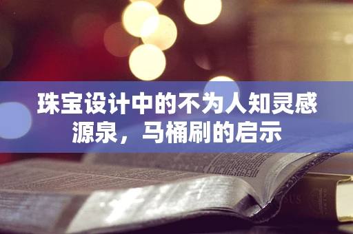 珠宝设计中的不为人知灵感源泉，马桶刷的启示