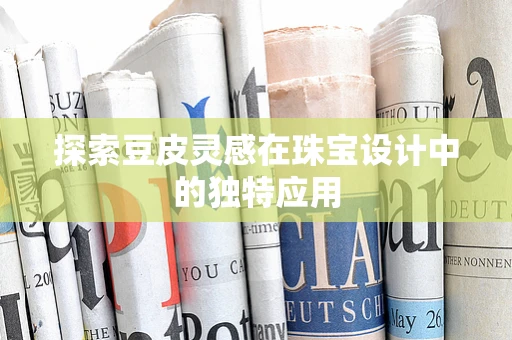 探索豆皮灵感在珠宝设计中的独特应用