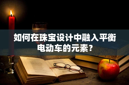 如何在珠宝设计中融入平衡电动车的元素？